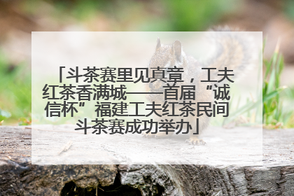 斗茶赛里见真章，工夫红茶香满城——首届“诚信杯”福建工夫红茶民间斗茶赛成功举办