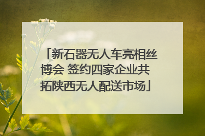 新石器无人车亮相丝博会 签约四家企业共拓陕西无人配送市场