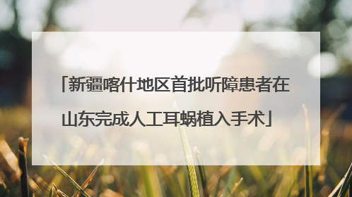 新疆喀什地区首批听障患者在山东完成人工耳蜗植入手术