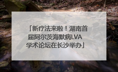 新疗法来啦！湖南首届阿尔茨海默病LVA学术论坛在长沙举办