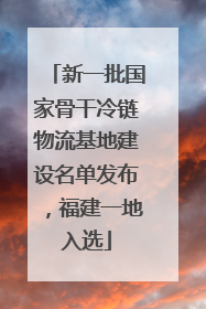 新一批国家骨干冷链物流基地建设名单发布，福建一地入选