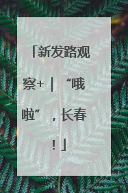 新发路观察+｜“哦啦”，长春！