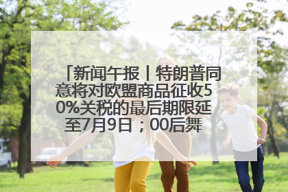 新闻午报丨特朗普同意将对欧盟商品征收50%关税的最后期限延至7月9日；00后舞蹈老师“花式”推介家乡岳阳>>