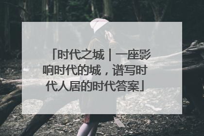 时代之城｜一座影响时代的城，谱写时代人居的时代答案