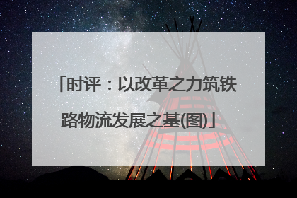 时评：以改革之力筑铁路物流发展之基(图)