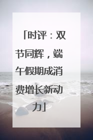 时评：双节同辉，端午假期成消费增长新动力