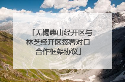 无锡惠山经开区与林芝经开区签署对口合作框架协议