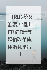 既传统又浪漫！铜川首届非遗与婚俗改革集体婚礼举行