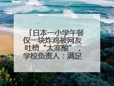 日本一小学午餐仅一块炸鸡被网友吐槽“太寒酸”，学校负责人：满足每餐600千卡的标准