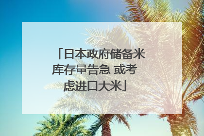 日本政府储备米库存量告急 或考虑进口大米