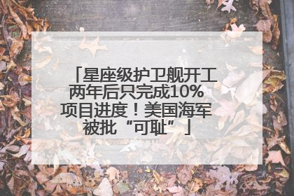 星座级护卫舰开工两年后只完成10%项目进度！美国海军被批“可耻”