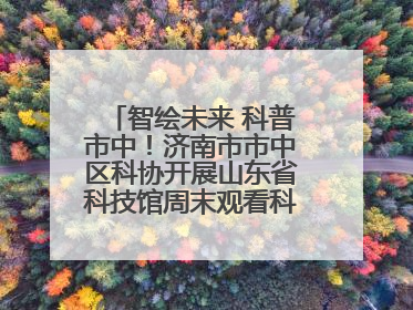 智绘未来 科普市中！济南市市中区科协开展山东省科技馆周末观看科普剧及体验活动