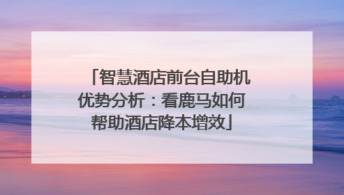 智慧酒店前台自助机优势分析：看鹿马如何帮助酒店降本增效