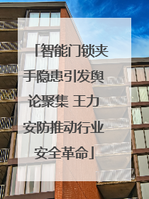 智能门锁夹手隐患引发舆论聚集 王力安防推动行业安全革命