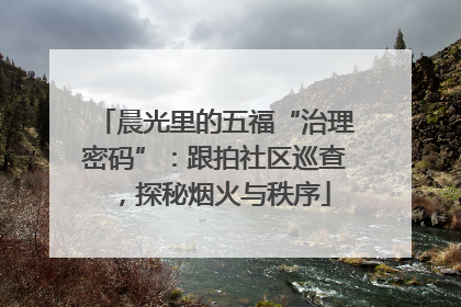 晨光里的五福“治理密码”：跟拍社区巡查，探秘烟火与秩序