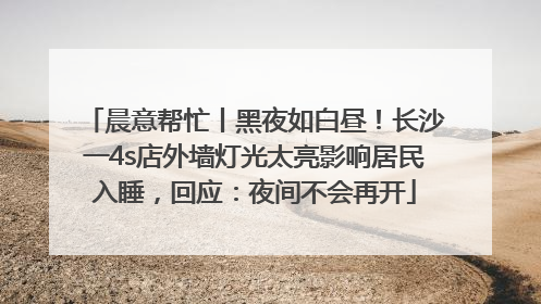 晨意帮忙丨黑夜如白昼！长沙一4s店外墙灯光太亮影响居民入睡，回应：夜间不会再开