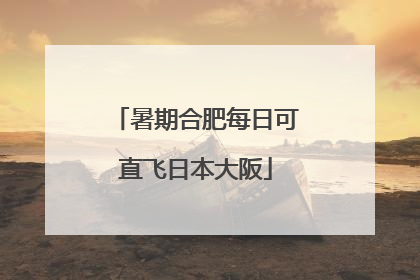 暑期合肥每日可直飞日本大阪