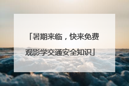 暑期来临，快来免费观影学交通安全知识