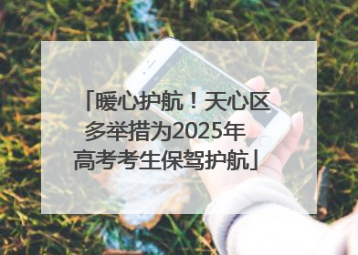 暖心护航！天心区多举措为2025年高考考生保驾护航
