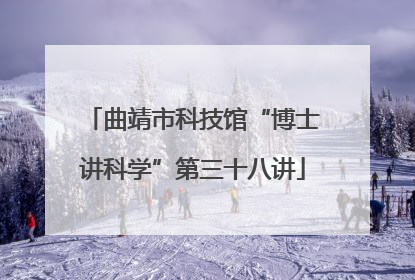 曲靖市科技馆“博士讲科学”第三十八讲