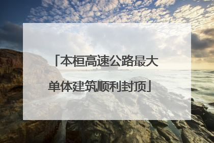 本桓高速公路最大单体建筑顺利封顶