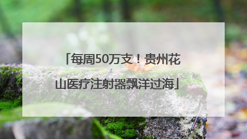 每周50万支！贵州花山医疗注射器飘洋过海