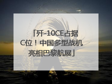 歼-10CE占据C位！中国多型战机亮相巴黎航展