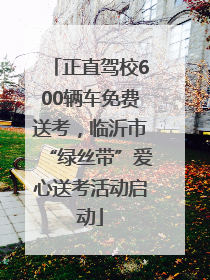 正直驾校600辆车免费送考，临沂市“绿丝带”爱心送考活动启动