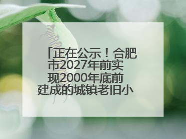 正在公示！合肥市2027年前实现2000年底前建成的城镇老旧小区“应改尽改”