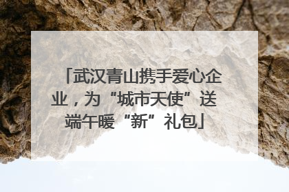 武汉青山携手爱心企业，为“城市天使”送端午暖“新”礼包