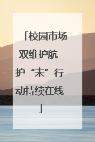 校园市场双维护航 护“未”行动持续在线