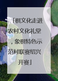 棋文化走进农村文化礼堂，象棋特色示范村联赛绍兴开赛