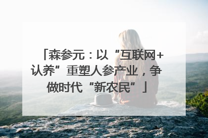 森参元：以“互联网+认养”重塑人参产业，争做时代“新农民”
