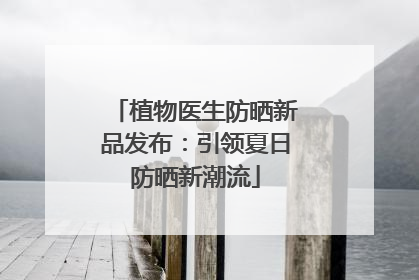 植物医生防晒新品发布：引领夏日防晒新潮流