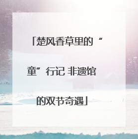 楚风香草里的“童”行记 非遗馆的双节奇遇