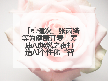 檀健次、张雨绮等为健康开麦，爱康AI焕燃之夜打造AI个性化“智愈”之旅