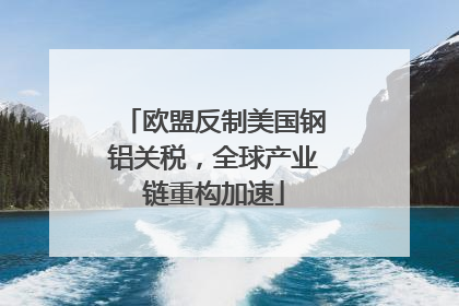 欧盟反制美国钢铝关税，全球产业链重构加速