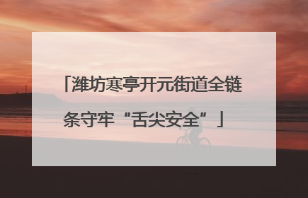 潍坊寒亭开元街道全链条守牢“舌尖安全”