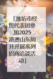 潍坊市经贸代表团参加2025港澳山东周并开展系列招商洽谈活动
