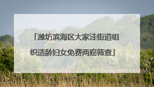 潍坊滨海区大家洼街道组织适龄妇女免费两癌筛查