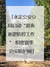 永定公安分局启动“夏夜巡逻防控工作” 织密夏季治安防护网