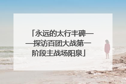 永远的太行丰碑——探访百团大战第一阶段主战场阳泉