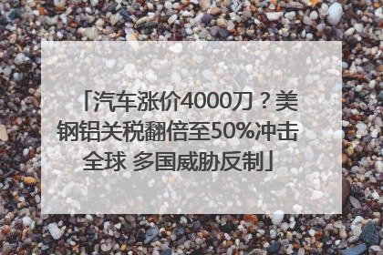 汽车涨价4000刀？美钢铝关税翻倍至50%冲击全球 多国威胁反制