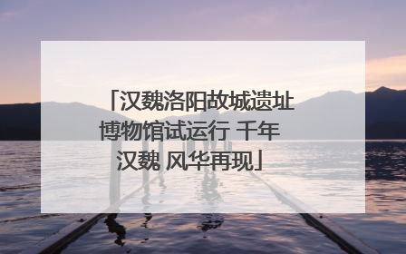 汉魏洛阳故城遗址博物馆试运行 千年汉魏 风华再现