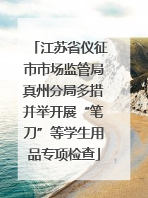 江苏省仪征市市场监管局真州分局多措并举开展“笔刀”等学生用品专项检查