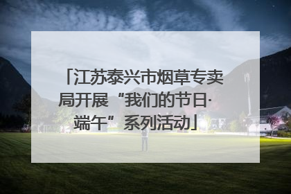 江苏泰兴市烟草专卖局开展“我们的节日·端午”系列活动