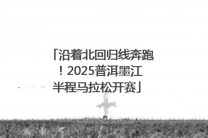 沿着北回归线奔跑！2025普洱墨江半程马拉松开赛