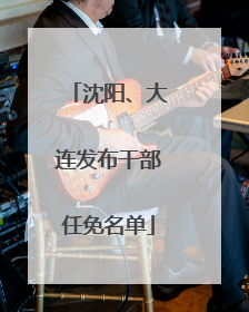 沈阳、大连发布干部任免名单