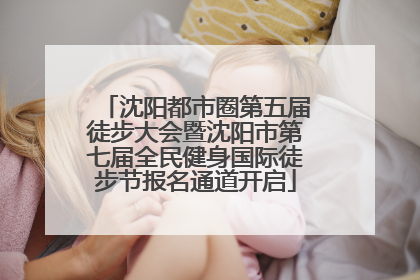 沈阳都市圈第五届徒步大会暨沈阳市第七届全民健身国际徒步节报名通道开启