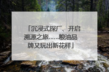 沉浸式探厂、开启溯源之旅……粮油品牌又玩出新花样